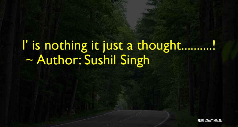 Sushil Singh Quotes: I' Is Nothing It Just A Thought..........!
