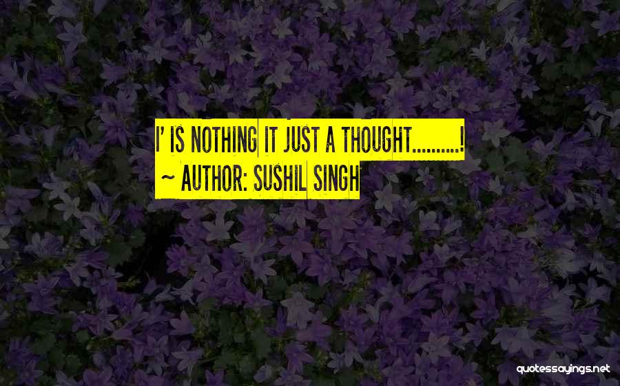 Sushil Singh Quotes: I' Is Nothing It Just A Thought..........!