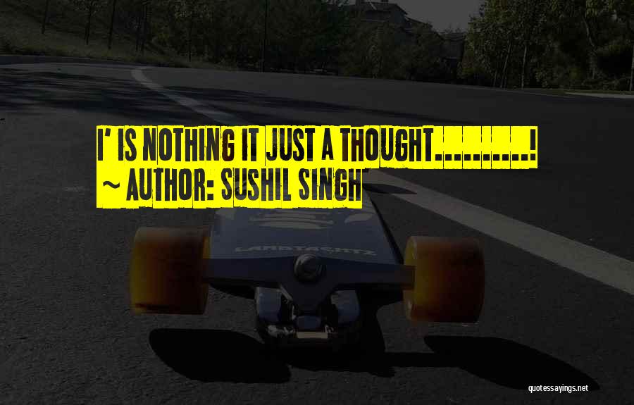 Sushil Singh Quotes: I' Is Nothing It Just A Thought..........!