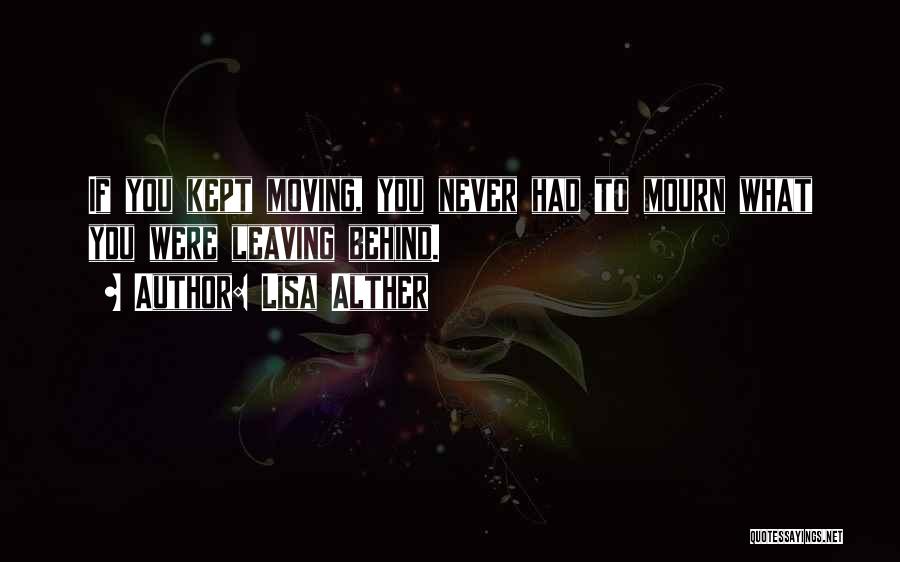 Lisa Alther Quotes: If You Kept Moving, You Never Had To Mourn What You Were Leaving Behind.