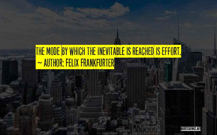 Felix Frankfurter Quotes: The Mode By Which The Inevitable Is Reached Is Effort.