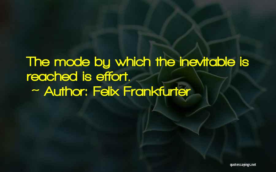 Felix Frankfurter Quotes: The Mode By Which The Inevitable Is Reached Is Effort.