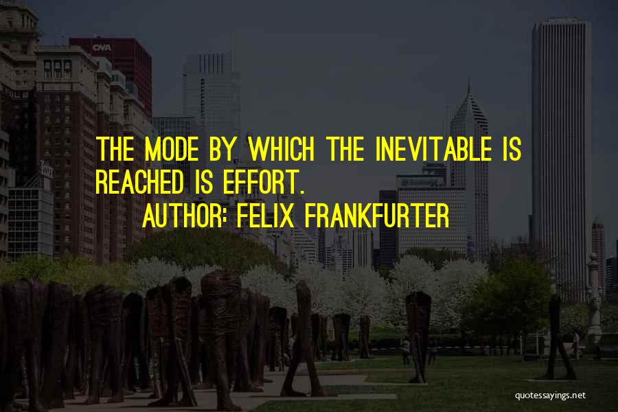 Felix Frankfurter Quotes: The Mode By Which The Inevitable Is Reached Is Effort.