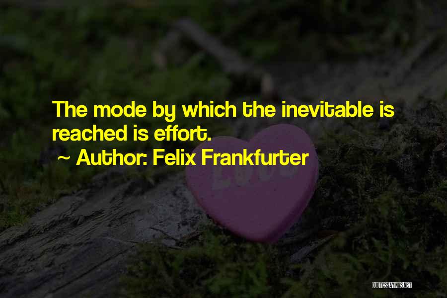 Felix Frankfurter Quotes: The Mode By Which The Inevitable Is Reached Is Effort.
