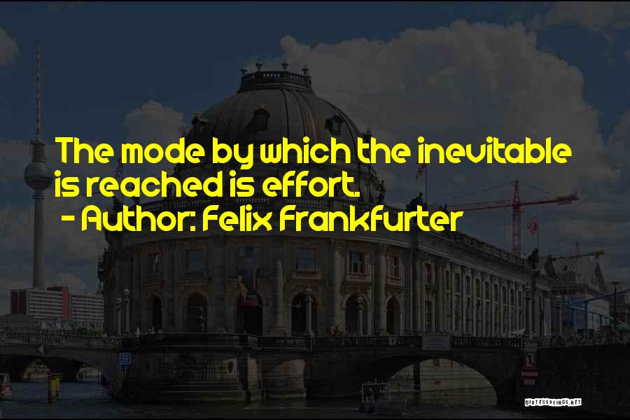 Felix Frankfurter Quotes: The Mode By Which The Inevitable Is Reached Is Effort.