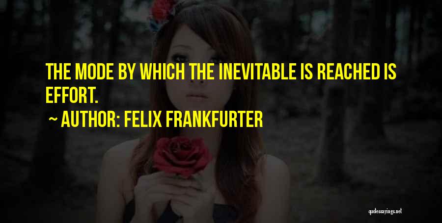 Felix Frankfurter Quotes: The Mode By Which The Inevitable Is Reached Is Effort.