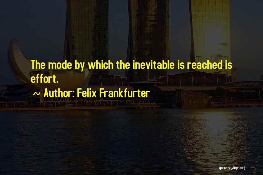 Felix Frankfurter Quotes: The Mode By Which The Inevitable Is Reached Is Effort.