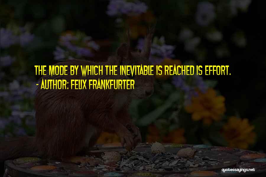 Felix Frankfurter Quotes: The Mode By Which The Inevitable Is Reached Is Effort.