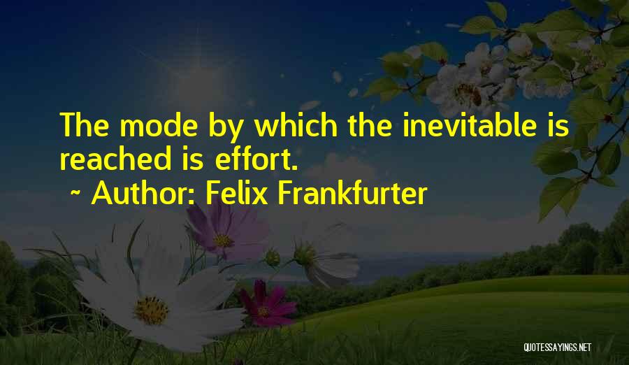 Felix Frankfurter Quotes: The Mode By Which The Inevitable Is Reached Is Effort.