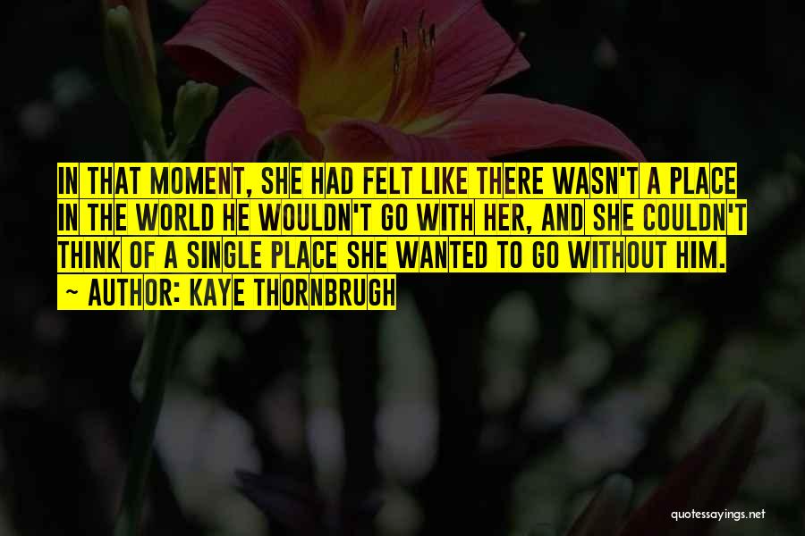 Kaye Thornbrugh Quotes: In That Moment, She Had Felt Like There Wasn't A Place In The World He Wouldn't Go With Her, And