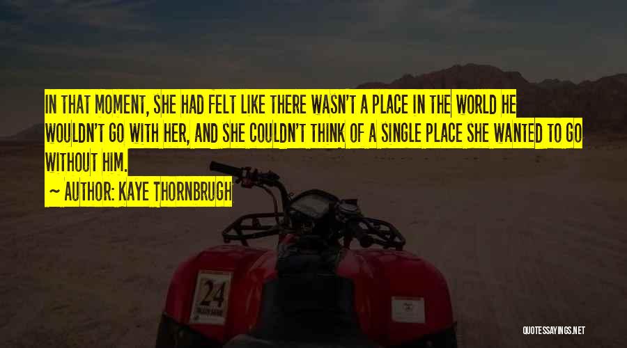 Kaye Thornbrugh Quotes: In That Moment, She Had Felt Like There Wasn't A Place In The World He Wouldn't Go With Her, And