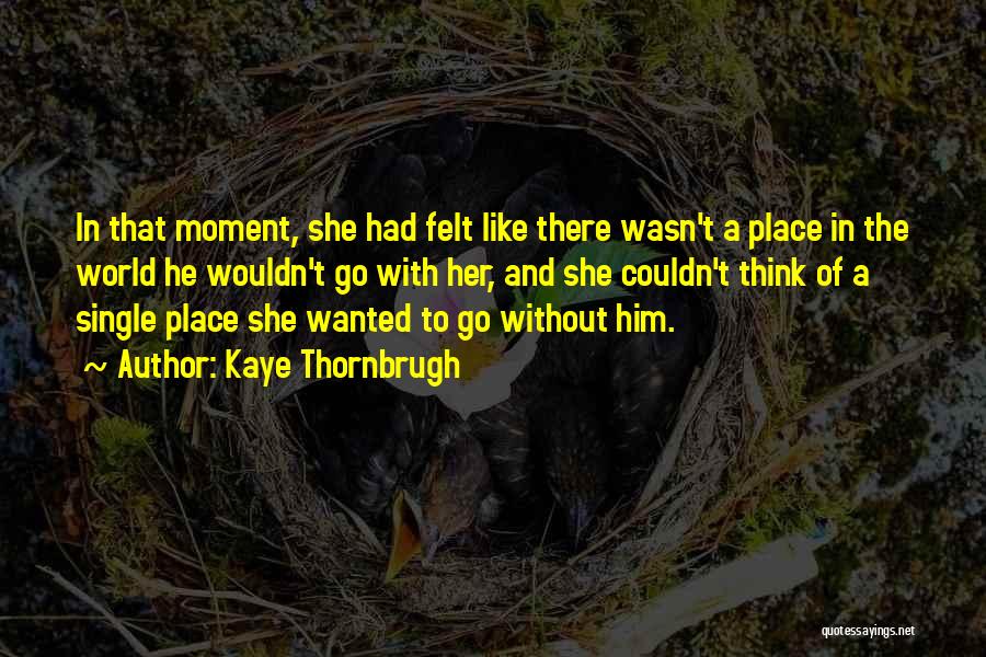 Kaye Thornbrugh Quotes: In That Moment, She Had Felt Like There Wasn't A Place In The World He Wouldn't Go With Her, And