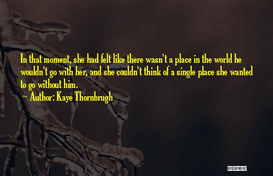 Kaye Thornbrugh Quotes: In That Moment, She Had Felt Like There Wasn't A Place In The World He Wouldn't Go With Her, And