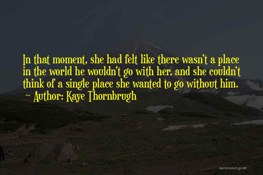 Kaye Thornbrugh Quotes: In That Moment, She Had Felt Like There Wasn't A Place In The World He Wouldn't Go With Her, And
