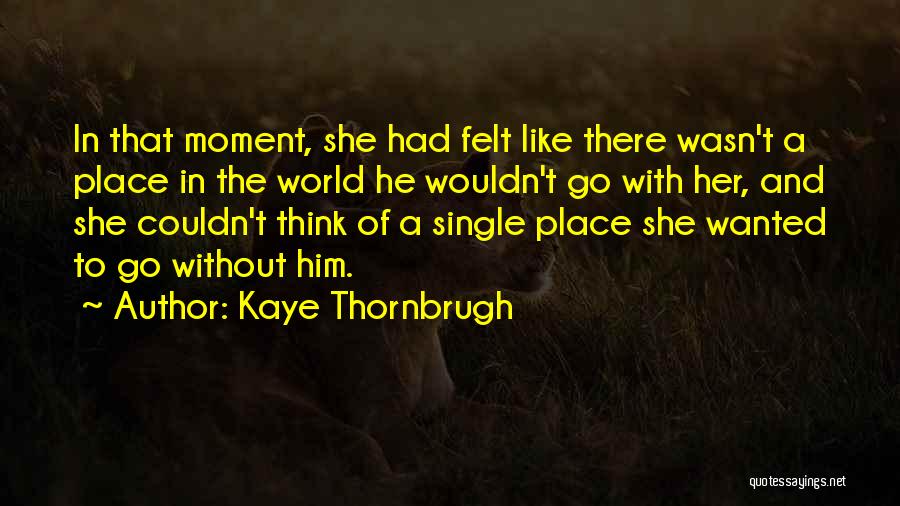 Kaye Thornbrugh Quotes: In That Moment, She Had Felt Like There Wasn't A Place In The World He Wouldn't Go With Her, And