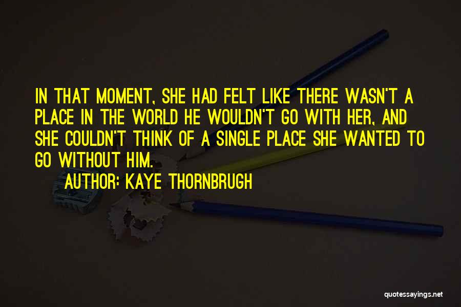 Kaye Thornbrugh Quotes: In That Moment, She Had Felt Like There Wasn't A Place In The World He Wouldn't Go With Her, And