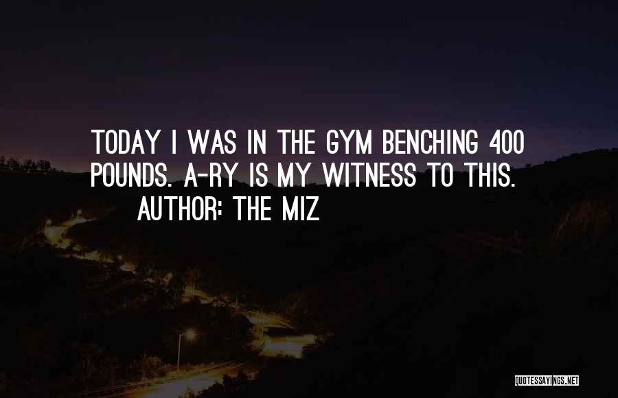 The Miz Quotes: Today I Was In The Gym Benching 400 Pounds. A-ry Is My Witness To This.