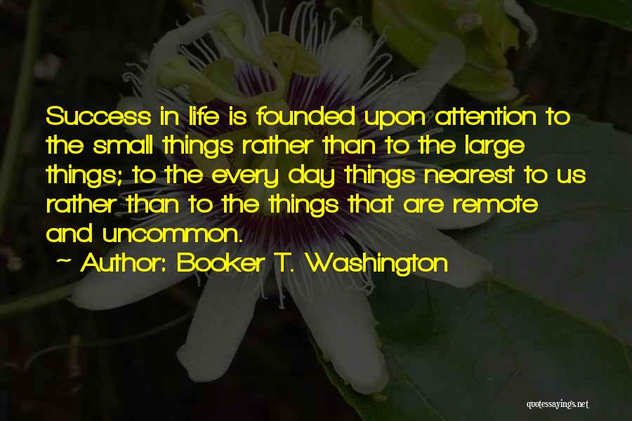 Booker T. Washington Quotes: Success In Life Is Founded Upon Attention To The Small Things Rather Than To The Large Things; To The Every