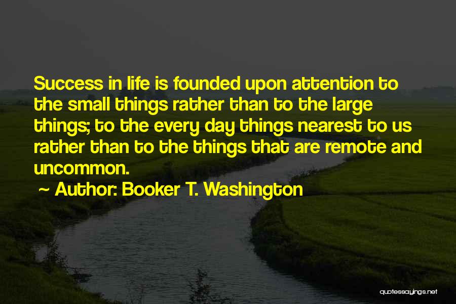 Booker T. Washington Quotes: Success In Life Is Founded Upon Attention To The Small Things Rather Than To The Large Things; To The Every