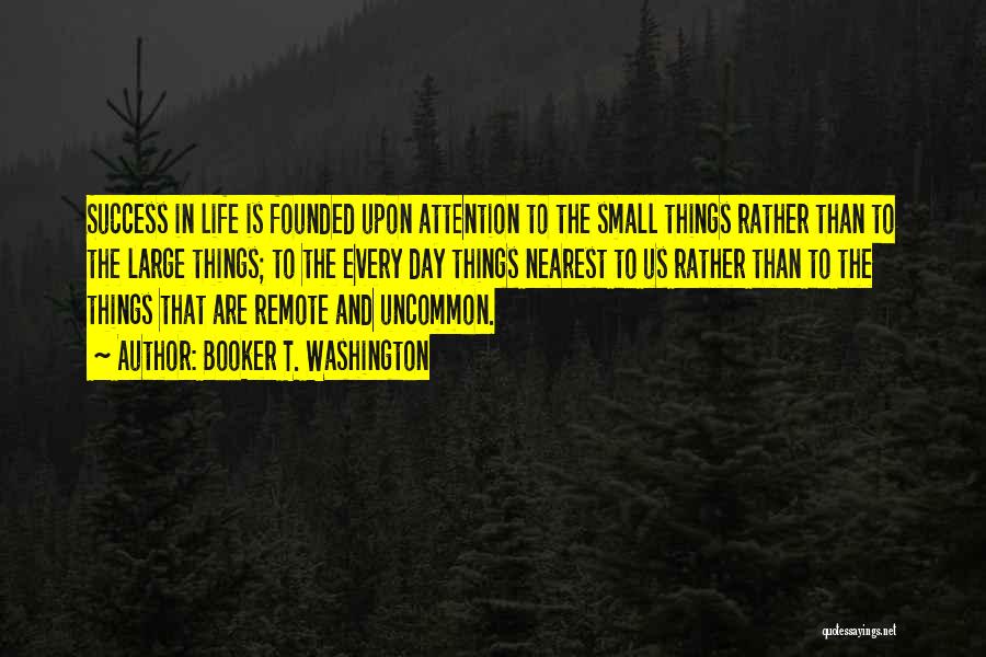 Booker T. Washington Quotes: Success In Life Is Founded Upon Attention To The Small Things Rather Than To The Large Things; To The Every