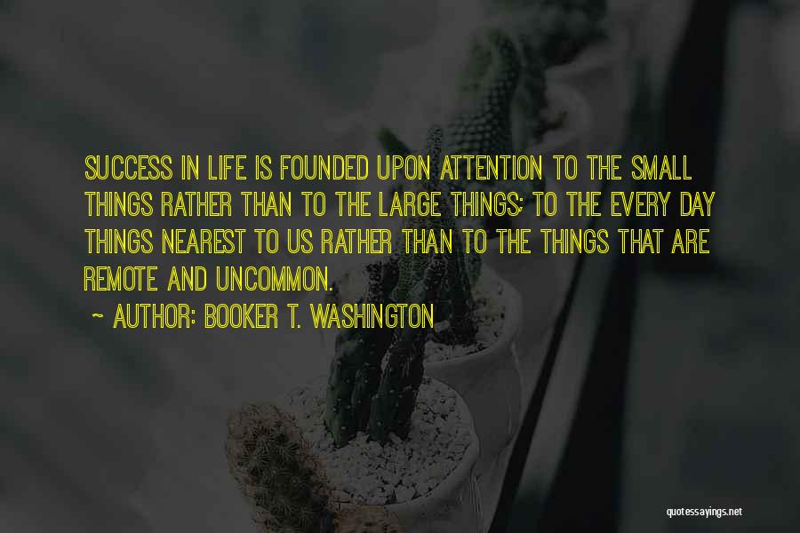 Booker T. Washington Quotes: Success In Life Is Founded Upon Attention To The Small Things Rather Than To The Large Things; To The Every