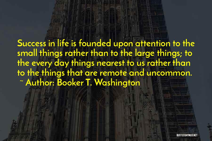Booker T. Washington Quotes: Success In Life Is Founded Upon Attention To The Small Things Rather Than To The Large Things; To The Every