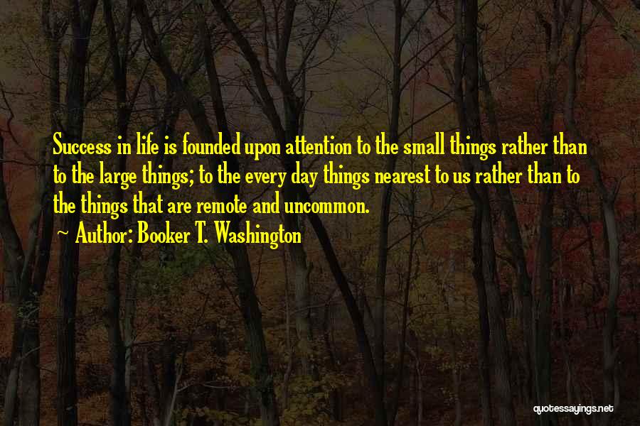 Booker T. Washington Quotes: Success In Life Is Founded Upon Attention To The Small Things Rather Than To The Large Things; To The Every