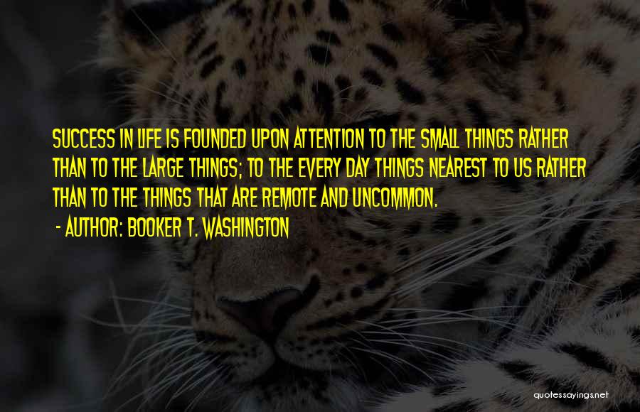 Booker T. Washington Quotes: Success In Life Is Founded Upon Attention To The Small Things Rather Than To The Large Things; To The Every