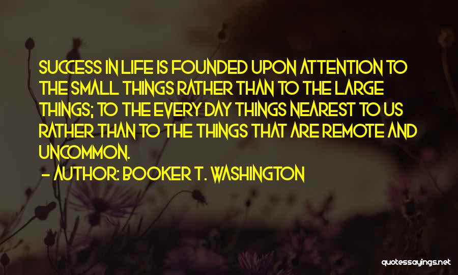 Booker T. Washington Quotes: Success In Life Is Founded Upon Attention To The Small Things Rather Than To The Large Things; To The Every