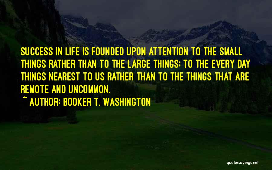 Booker T. Washington Quotes: Success In Life Is Founded Upon Attention To The Small Things Rather Than To The Large Things; To The Every