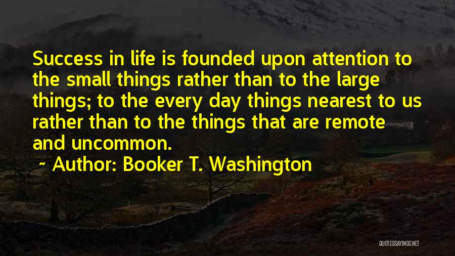 Booker T. Washington Quotes: Success In Life Is Founded Upon Attention To The Small Things Rather Than To The Large Things; To The Every