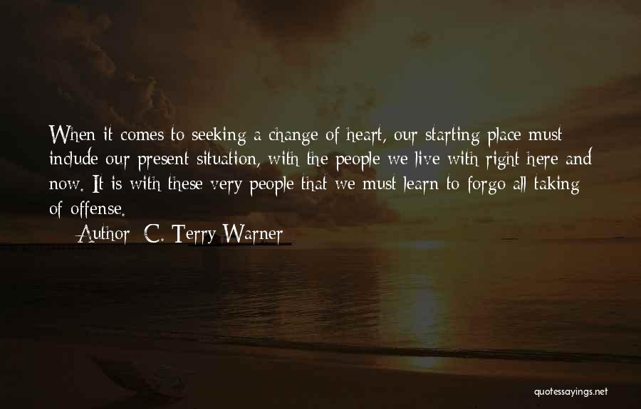 C. Terry Warner Quotes: When It Comes To Seeking A Change Of Heart, Our Starting Place Must Include Our Present Situation, With The People