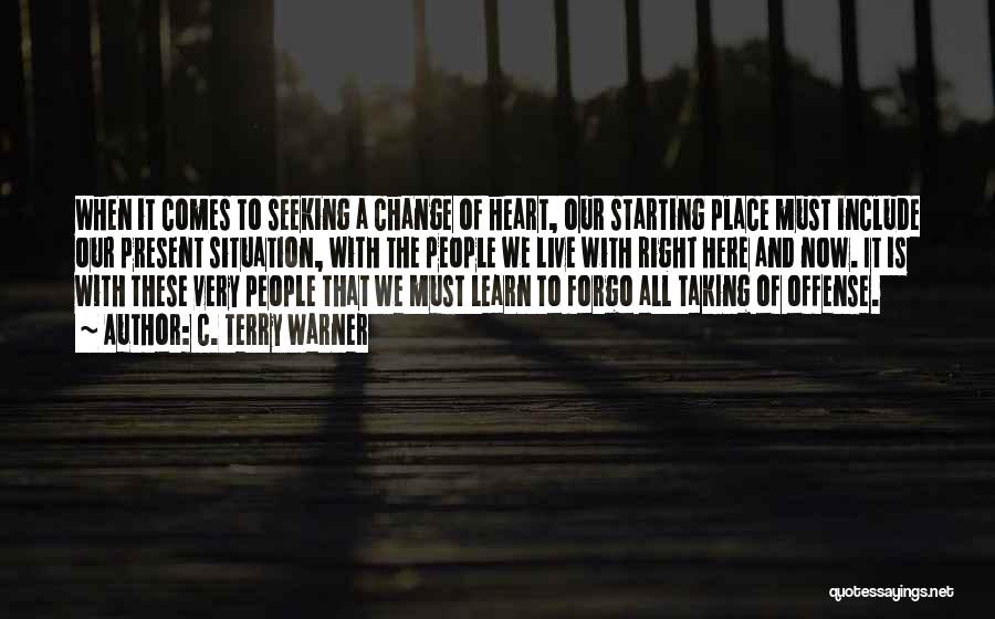 C. Terry Warner Quotes: When It Comes To Seeking A Change Of Heart, Our Starting Place Must Include Our Present Situation, With The People