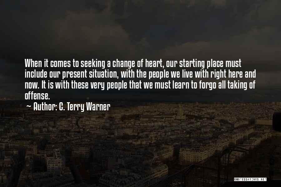 C. Terry Warner Quotes: When It Comes To Seeking A Change Of Heart, Our Starting Place Must Include Our Present Situation, With The People