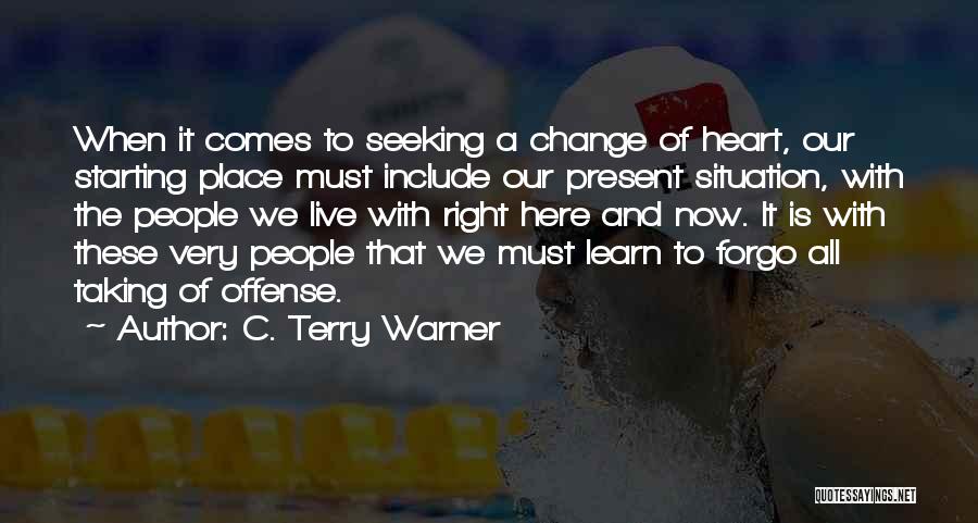C. Terry Warner Quotes: When It Comes To Seeking A Change Of Heart, Our Starting Place Must Include Our Present Situation, With The People