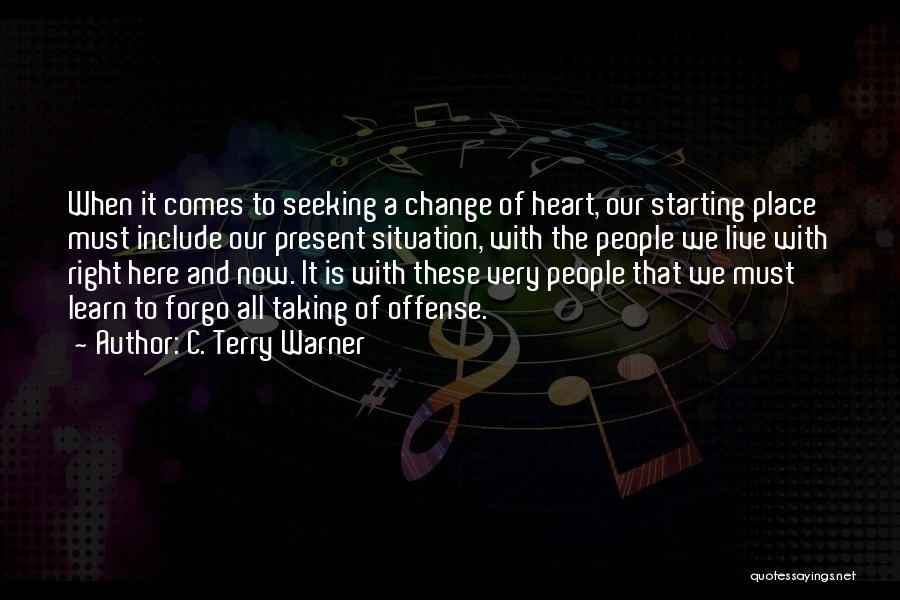 C. Terry Warner Quotes: When It Comes To Seeking A Change Of Heart, Our Starting Place Must Include Our Present Situation, With The People