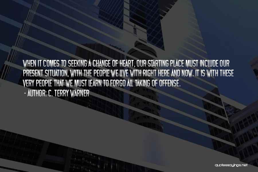 C. Terry Warner Quotes: When It Comes To Seeking A Change Of Heart, Our Starting Place Must Include Our Present Situation, With The People
