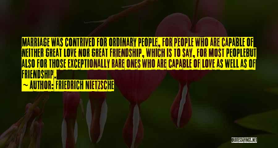 Friedrich Nietzsche Quotes: Marriage Was Contrived For Ordinary People, For People Who Are Capable Of Neither Great Love Nor Great Friendship, Which Is