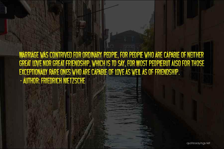Friedrich Nietzsche Quotes: Marriage Was Contrived For Ordinary People, For People Who Are Capable Of Neither Great Love Nor Great Friendship, Which Is