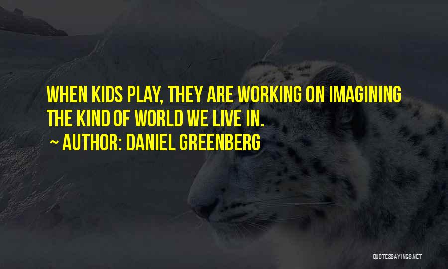 Daniel Greenberg Quotes: When Kids Play, They Are Working On Imagining The Kind Of World We Live In.