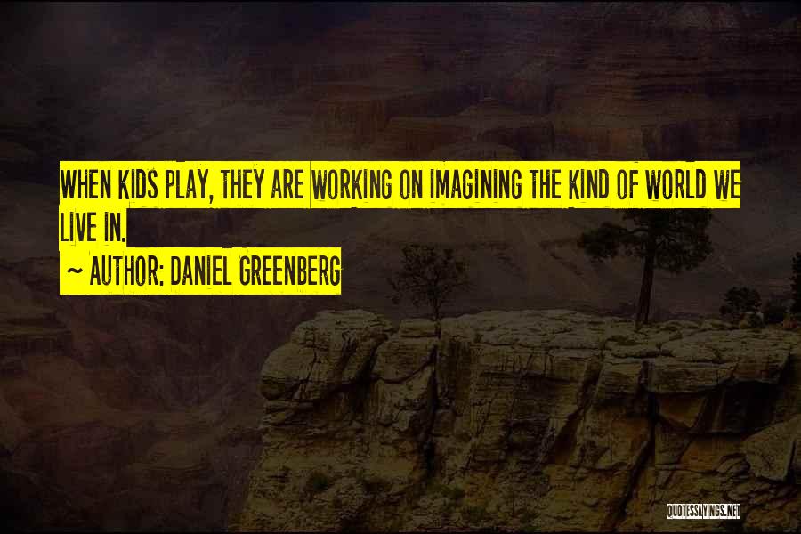 Daniel Greenberg Quotes: When Kids Play, They Are Working On Imagining The Kind Of World We Live In.