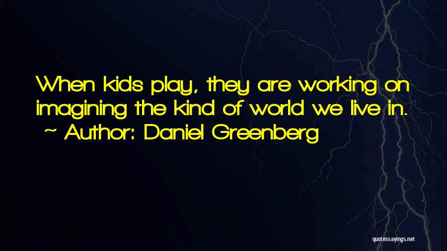 Daniel Greenberg Quotes: When Kids Play, They Are Working On Imagining The Kind Of World We Live In.