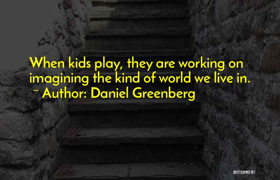 Daniel Greenberg Quotes: When Kids Play, They Are Working On Imagining The Kind Of World We Live In.