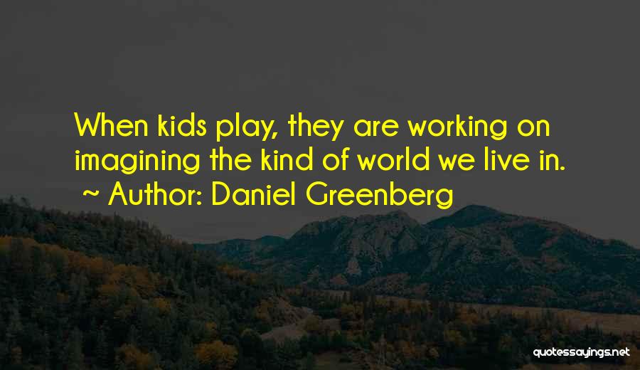 Daniel Greenberg Quotes: When Kids Play, They Are Working On Imagining The Kind Of World We Live In.