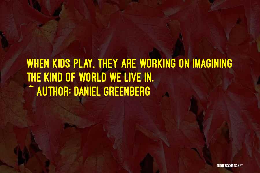 Daniel Greenberg Quotes: When Kids Play, They Are Working On Imagining The Kind Of World We Live In.