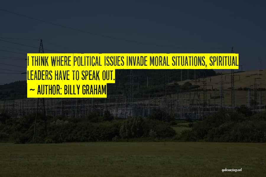 Billy Graham Quotes: I Think Where Political Issues Invade Moral Situations, Spiritual Leaders Have To Speak Out.