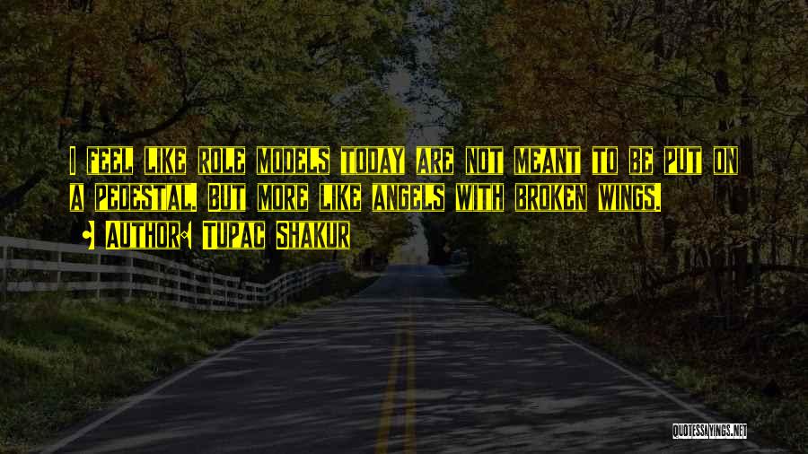 Tupac Shakur Quotes: I Feel Like Role Models Today Are Not Meant To Be Put On A Pedestal. But More Like Angels With