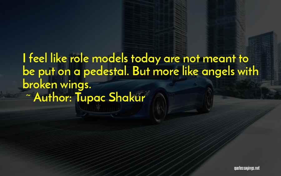 Tupac Shakur Quotes: I Feel Like Role Models Today Are Not Meant To Be Put On A Pedestal. But More Like Angels With