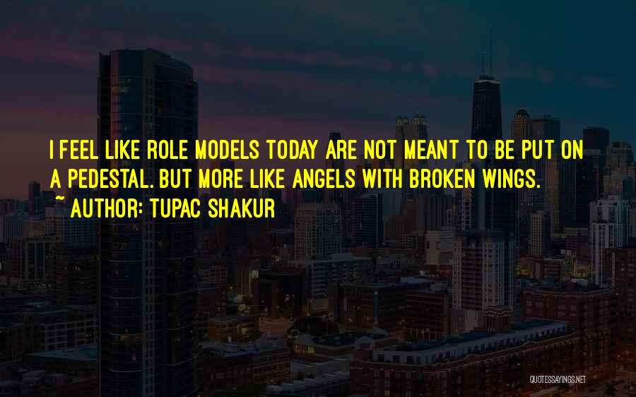 Tupac Shakur Quotes: I Feel Like Role Models Today Are Not Meant To Be Put On A Pedestal. But More Like Angels With