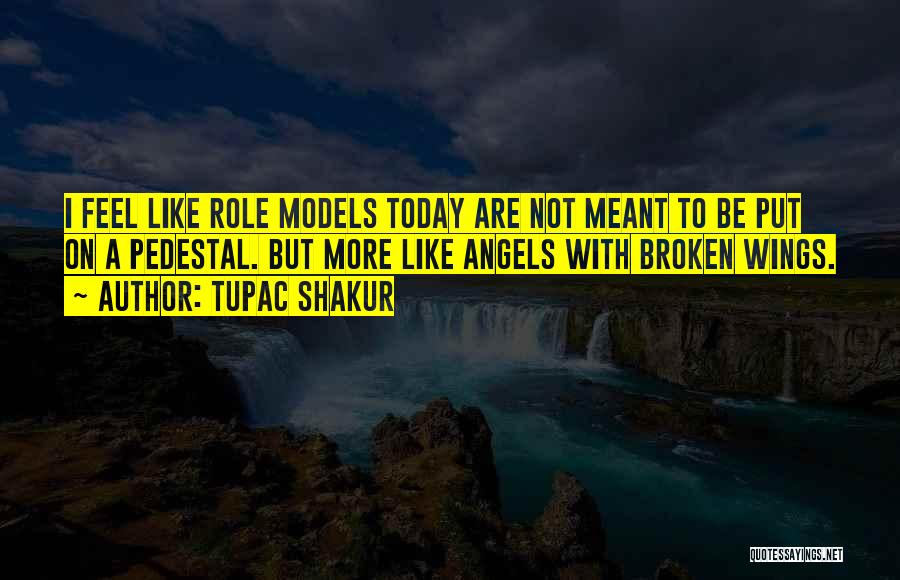 Tupac Shakur Quotes: I Feel Like Role Models Today Are Not Meant To Be Put On A Pedestal. But More Like Angels With